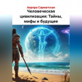 Человеческая цивилизация: Тайны, мифы и будущее