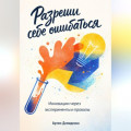 Разреши себе ошибаться: Инновации через эксперименты и провалы