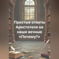 Простые ответы Аристотеля на наши вечные &laquo;Почему?&raquo;