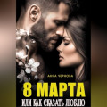Восьмое марта  или как сказать "люблю"