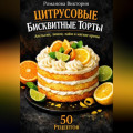 Цитрусовые бисквитные торты: апельсин, лимон, лайм и мягкие кремы