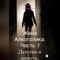 Жена алкоголика. Часть первая. Детство и юность.