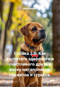 Собака 2.0: Как воспитать здорового и счастливого друга в эпоху мегаполисов, гаджетов и стресса
