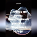 Любовь не вечна. Реверсивный рассказ. Обратный реверс.