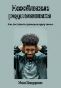 Назойливые родственники. Как расставить границы в кругу семьи
