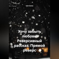 Хочу забыть любовь. Реверсивный рассказ. Прямой реверс