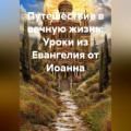 Путешествие в вечную жизнь: Уроки из Евангелия от Иоанна