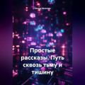 Простые рассказы. Путь сквозь тьму и тишину