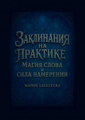 Заклинания на&nbsp;практике: магия слова и&nbsp;сила намерения. Раскрой силу слова и&nbsp;овладей искусством намерения!