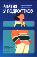 Апатия у подростков. Как помочь взрослеющим детям лучше учиться, лучше себя чувствовать и лучше жить