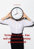 Успевать жить. Как всё успевать в эпоху уведомлений