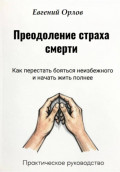 Преодоление страха смерти:  Как перестать бояться неизбежного и начать жить полнее. Практическое руководство