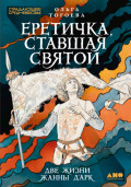 Еретичка, ставшая святой: Две жизни Жанны д&rsquo;Арк