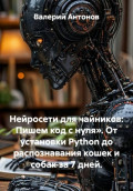 Нейросети для чайников: Пишем код с нуля&raquo;. От установки Python до распознавания кошек и собак за 7 дней.