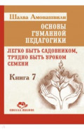 Основы гуманной педагогики. Книга 7. Легко быть садовником, трудно быть уроком семени