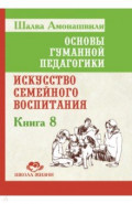 Основы гуманной педагогики. Книга 8. Искусство семейного воспитания. Педагогическое эссе