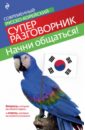 Начни общаться! Современный русско-корейский суперразговорник