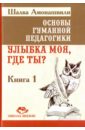 Основы гуманной педагогики. Улыбка моя, где ты? Книга 1