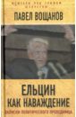 Ельцин как наваждение. Откровения политического проходимца