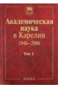 Академическая наука в Карелии. 1946-2006. В 2-х томах. Том 1