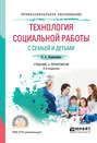 Технология социальной работы с семьей и детьми 2-е изд., испр. и доп. Учебник и практикум для СПО