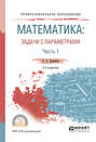 Математика: задачи с параметрами в 2 ч. Часть 1 2-е изд., испр. и доп. Учебное пособие для СПО