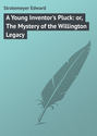 A Young Inventor's Pluck: or, The Mystery of the Willington Legacy