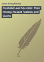 Freehold Land Societies: Their History, Present Position, and Claims