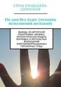 Ни дня без чудес (техника исполнения желаний). Выводы из авторской монографии «Физико-математическая модель волновых и импульсных возмущений энергоинформационных торсионных сред»