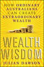 Wealth Wisdom. How Ordinary Australians Can Create Extraordinary Wealth