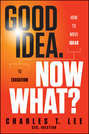 Good Idea. Now What?. How to Move Ideas to Execution