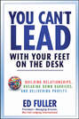 You Can't Lead With Your Feet On the Desk. Building Relationships, Breaking Down Barriers, and Delivering Profits