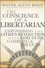 The Conscience of a Libertarian. Empowering the Citizen Revolution with God, Guns, Gold and Tax Cuts