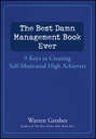 The Best Damn Management Book Ever. 9 Keys to Creating Self-Motivated High Achievers