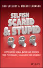 Selfish, Scared and Stupid. Stop Fighting Human Nature And Increase Your Performance, Engagement And Influence