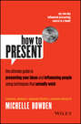 How to Present. The Ultimate Guide to Presenting Your Ideas and Influencing People Using Techniques that Actually Work