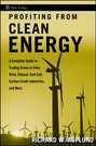 Profiting from Clean Energy. A Complete Guide to Trading Green in Solar, Wind, Ethanol, Fuel Cell, Carbon Credit Industries, and More