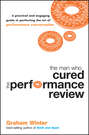 The Man Who Cured the Performance Review. A Practical and Engaging Guide to Perfecting the Art of Performance Conversation