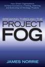 Breaking Through the Project Fog. How Smart Organizations Achieve Success by Creating, Selecting and Executing On-Strategy Projects