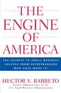 The Engine of America. The Secrets to Small Business Success From Entrepreneurs Who Have Made It!