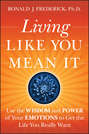 Living Like You Mean It. Use the Wisdom and Power of Your Emotions to Get the Life You Really Want