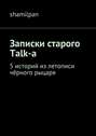 Записки старого Talk-a. 5 историй из летописи чёрного рыцаря