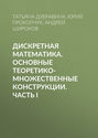 Дискретная математика. Основные теоретико-множественные конструкции. Часть I