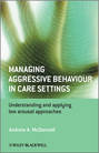 Managing Aggressive Behaviour in Care Settings. Understanding and Applying Low Arousal Approaches