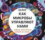 Как микробы управляют нами. Тайные властители жизни на Земле