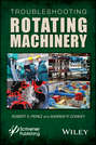 Troubleshooting Rotating Machinery. Including Centrifugal Pumps and Compressors, Reciprocating Pumps and Compressors, Fans, Steam Turbines, Electric Motors, and More