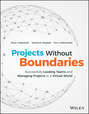Projects Without Boundaries. Successfully Leading Teams and Managing Projects in a Virtual World