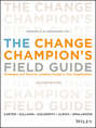 The Change Champion's Field Guide. Strategies and Tools for Leading Change in Your Organization