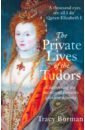 The Private Lives of the Tudors. Uncovering the Secrets of Britain's Greatest Dynasty
