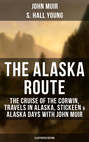 THE ALASKA ROUTE: The Cruise of the Corwin, Travels in Alaska, Stickeen & Alaska Days with John Muir (Illustrated Edition)